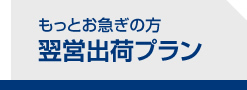 もっとお急ぎの方　翌営出荷プラン