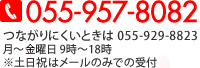 055-957-8082 つながりにくいときは055-929-8823 月～土曜日 9時～18時 ※祝日はメールのみで受付