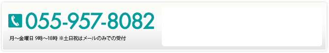 055-957-8082 月～土曜日 9時～18時 ※祝日はメールのみで受付