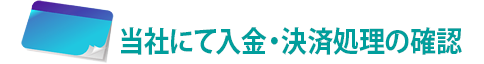 5.当社にて入金・決済処理の確認