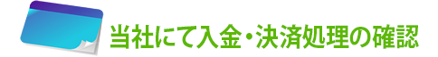 5.当社にて入金・決済処理の確認