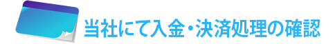 5.当社にて入金・決済処理の確認