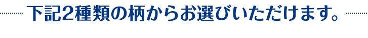 下記2種類の柄からお選びいただけます。