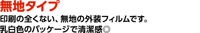 無地タイプ　印刷の全くない、無地の外装フィルムです。乳白色のパッケージで清潔感◎ 